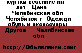 куртки весенние на 4-5 лет › Цена ­ 300 - Челябинская обл., Челябинск г. Одежда, обувь и аксессуары » Другое   . Челябинская обл.